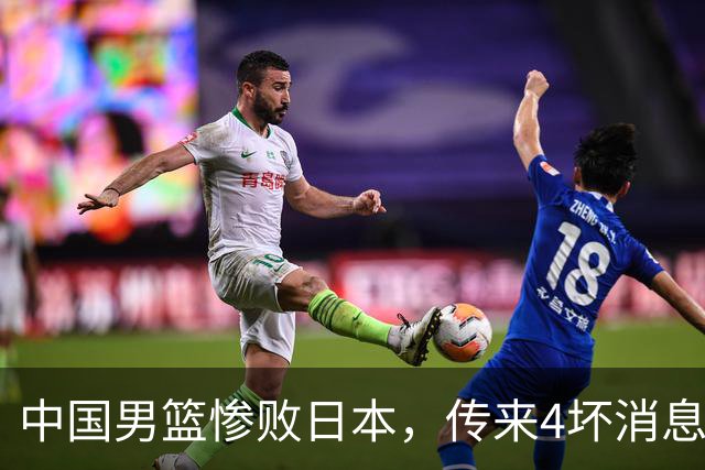 中国男篮惨败日本，传来4坏消息1好消息，防守崩盘 郭士强或下课