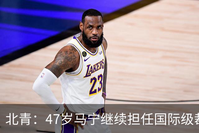 北青：47岁马宁继续担任国际级裁判，麦麦提江首度入围国际级裁判