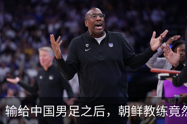 输给中国男足之后，朝鲜教练竟然说了一句比赢球更让人意外的话，格局不一般